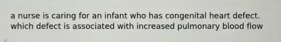 a nurse is caring for an infant who has congenital heart defect. which defect is associated with increased pulmonary blood flow