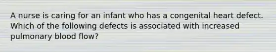 A nurse is caring for an infant who has a congenital heart defect. Which of the following defects is associated with increased pulmonary blood flow?