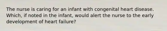 The nurse is caring for an infant with congenital heart disease. Which, if noted in the infant, would alert the nurse to the early development of heart failure?