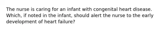 The nurse is caring for an infant with congenital heart disease. Which, if noted in the infant, should alert the nurse to the early development of heart failure?