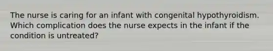 The nurse is caring for an infant with congenital hypothyroidism. Which complication does the nurse expects in the infant if the condition is untreated?