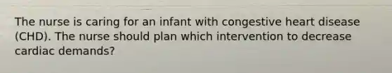 The nurse is caring for an infant with congestive heart disease (CHD). The nurse should plan which intervention to decrease cardiac demands?