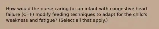 How would the nurse caring for an infant with congestive heart failure (CHF) modify feeding techniques to adapt for the child's weakness and fatigue? (Select all that apply.)