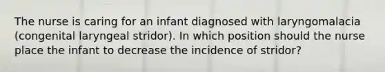 The nurse is caring for an infant diagnosed with laryngomalacia (congenital laryngeal stridor). In which position should the nurse place the infant to decrease the incidence of stridor?