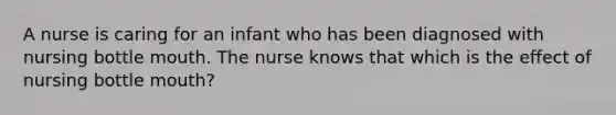 A nurse is caring for an infant who has been diagnosed with nursing bottle mouth. The nurse knows that which is the effect of nursing bottle mouth?