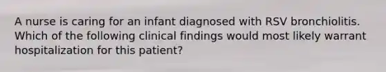 A nurse is caring for an infant diagnosed with RSV bronchiolitis. Which of the following clinical findings would most likely warrant hospitalization for this patient?