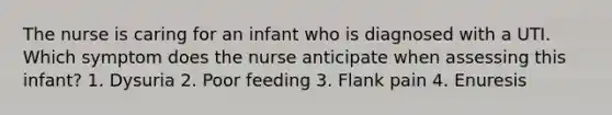 The nurse is caring for an infant who is diagnosed with a UTI. Which symptom does the nurse anticipate when assessing this infant? 1. Dysuria 2. Poor feeding 3. Flank pain 4. Enuresis