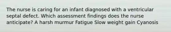 The nurse is caring for an infant diagnosed with a ventricular septal defect. Which assessment findings does the nurse anticipate? A harsh murmur Fatigue Slow weight gain Cyanosis