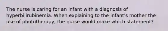 The nurse is caring for an infant with a diagnosis of hyperbilirubinemia. When explaining to the infant's mother the use of phototherapy, the nurse would make which statement?