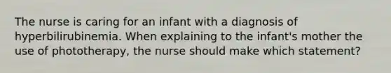 The nurse is caring for an infant with a diagnosis of hyperbilirubinemia. When explaining to the infant's mother the use of phototherapy, the nurse should make which statement?