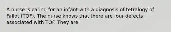 A nurse is caring for an infant with a diagnosis of tetralogy of Fallot (TOF). The nurse knows that there are four defects associated with TOF. They are: