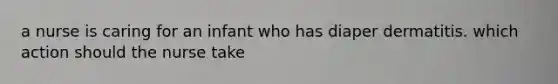 a nurse is caring for an infant who has diaper dermatitis. which action should the nurse take