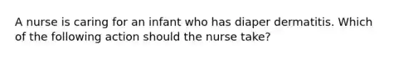 A nurse is caring for an infant who has diaper dermatitis. Which of the following action should the nurse take?