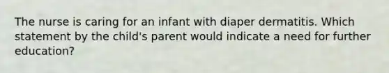 The nurse is caring for an infant with diaper dermatitis. Which statement by the child's parent would indicate a need for further education?