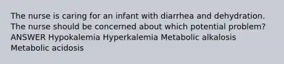 The nurse is caring for an infant with diarrhea and dehydration. The nurse should be concerned about which potential problem? ANSWER Hypokalemia Hyperkalemia Metabolic alkalosis Metabolic acidosis