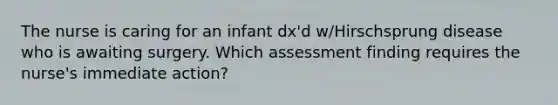 The nurse is caring for an infant dx'd w/Hirschsprung disease who is awaiting surgery. Which assessment finding requires the nurse's immediate action?