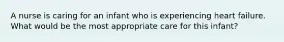 A nurse is caring for an infant who is experiencing heart failure. What would be the most appropriate care for this infant?