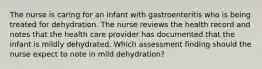 The nurse is caring for an infant with gastroenteritis who is being treated for dehydration. The nurse reviews the health record and notes that the health care provider has documented that the infant is mildly dehydrated. Which assessment finding should the nurse expect to note in mild dehydration?