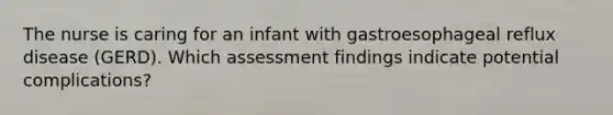 The nurse is caring for an infant with gastroesophageal reflux disease (GERD). Which assessment findings indicate potential complications?