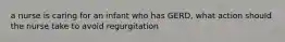 a nurse is caring for an infant who has GERD, what action should the nurse take to avoid regurgitation