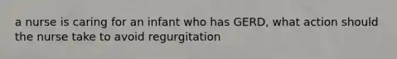 a nurse is caring for an infant who has GERD, what action should the nurse take to avoid regurgitation