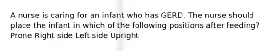 A nurse is caring for an infant who has GERD. The nurse should place the infant in which of the following positions after feeding? Prone Right side Left side Upright