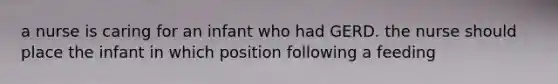 a nurse is caring for an infant who had GERD. the nurse should place the infant in which position following a feeding