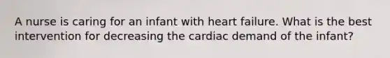 A nurse is caring for an infant with heart failure. What is the best intervention for decreasing the cardiac demand of the infant?