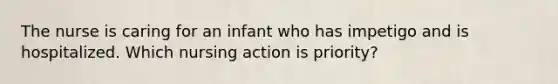 The nurse is caring for an infant who has impetigo and is hospitalized. Which nursing action is priority?