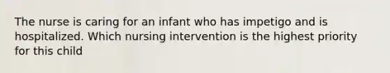 The nurse is caring for an infant who has impetigo and is hospitalized. Which nursing intervention is the highest priority for this child