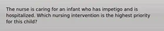 The nurse is caring for an infant who has impetigo and is hospitalized. Which nursing intervention is the highest priority for this child?