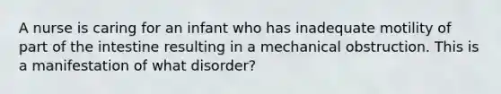 A nurse is caring for an infant who has inadequate motility of part of the intestine resulting in a mechanical obstruction. This is a manifestation of what disorder?