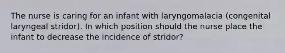 The nurse is caring for an infant with laryngomalacia (congenital laryngeal stridor). In which position should the nurse place the infant to decrease the incidence of stridor?