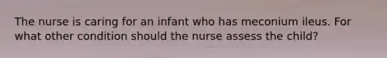 The nurse is caring for an infant who has meconium ileus. For what other condition should the nurse assess the child?