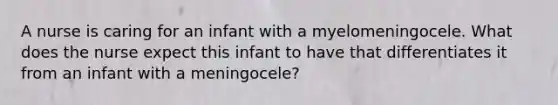 A nurse is caring for an infant with a myelomeningocele. What does the nurse expect this infant to have that differentiates it from an infant with a meningocele?