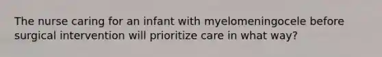 The nurse caring for an infant with myelomeningocele before surgical intervention will prioritize care in what way?