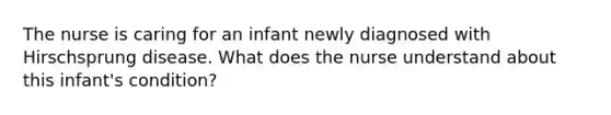 The nurse is caring for an infant newly diagnosed with Hirschsprung disease. What does the nurse understand about this infant's condition?