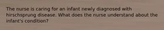 The nurse is caring for an infant newly diagnosed with hirschsprung disease. What does the nurse understand about the infant's condition?