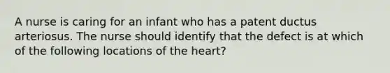 A nurse is caring for an infant who has a patent ductus arteriosus. The nurse should identify that the defect is at which of the following locations of the heart?