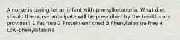 A nurse is caring for an infant with phenylketonuria. What diet should the nurse anticipate will be prescribed by the health care provider? 1 Fat free 2 Protein-enriched 3 Phenylalanine-free 4 Low-phenylalanine