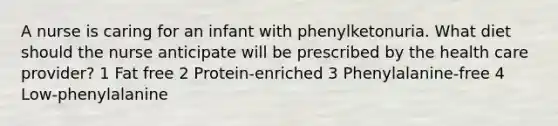 A nurse is caring for an infant with phenylketonuria. What diet should the nurse anticipate will be prescribed by the health care provider? 1 Fat free 2 Protein-enriched 3 Phenylalanine-free 4 Low-phenylalanine