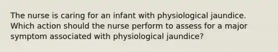 The nurse is caring for an infant with physiological jaundice. Which action should the nurse perform to assess for a major symptom associated with physiological jaundice?