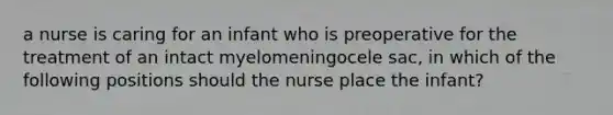 a nurse is caring for an infant who is preoperative for the treatment of an intact myelomeningocele sac, in which of the following positions should the nurse place the infant?