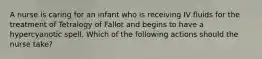 A nurse is caring for an infant who is receiving IV fluids for the treatment of Tetralogy of Fallot and begins to have a hypercyanotic spell. Which of the following actions should the nurse take?