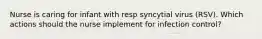 Nurse is caring for infant with resp syncytial virus (RSV). Which actions should the nurse implement for infection control?