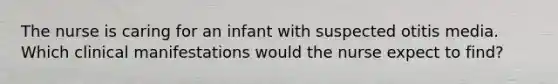 The nurse is caring for an infant with suspected otitis media. Which clinical manifestations would the nurse expect to find?