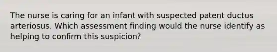 The nurse is caring for an infant with suspected patent ductus arteriosus. Which assessment finding would the nurse identify as helping to confirm this suspicion?