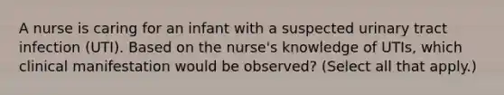 A nurse is caring for an infant with a suspected urinary tract infection (UTI). Based on the nurse's knowledge of UTIs, which clinical manifestation would be observed? (Select all that apply.)