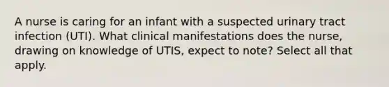 A nurse is caring for an infant with a suspected urinary tract infection (UTI). What clinical manifestations does the nurse, drawing on knowledge of UTIS, expect to note? Select all that apply.