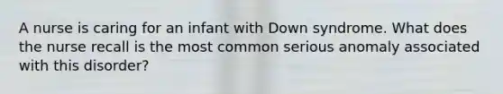 A nurse is caring for an infant with Down syndrome. What does the nurse recall is the most common serious anomaly associated with this disorder?